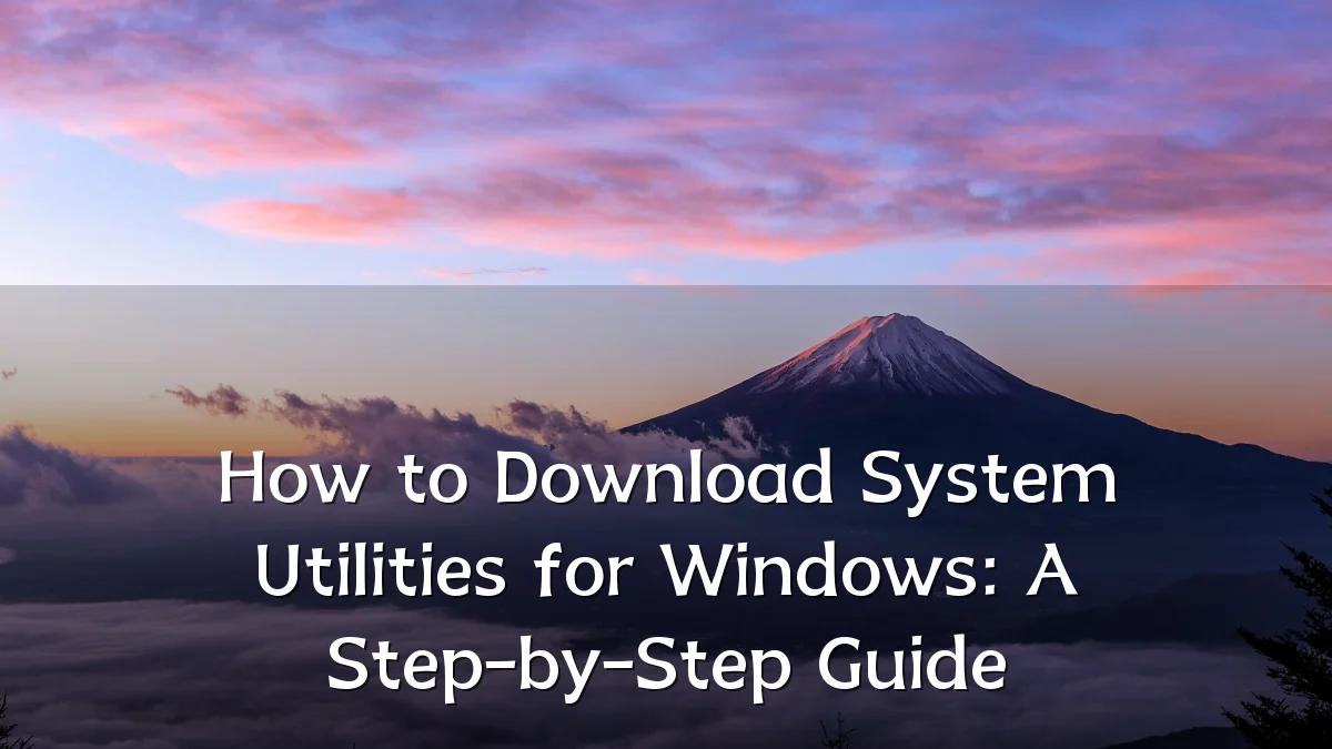 How to Download System Utilities for Windows: A Step-by-Step Guide